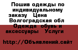 Пошив одежды по индивидуальному заказу › Цена ­ 1 000 - Волгоградская обл. Одежда, обувь и аксессуары » Услуги   